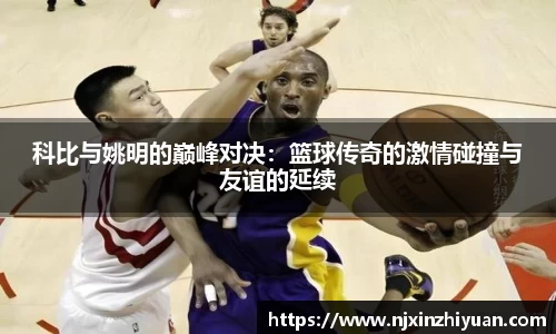 科比与姚明的巅峰对决：篮球传奇的激情碰撞与友谊的延续